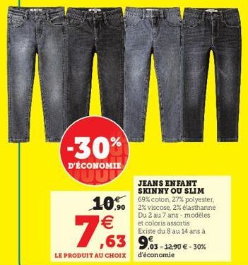 -30%  D'ÉCONOMIE  7€3 7%  10 coton, 27%  LE PRODUIT AU CHOIX  JEANS ENFANT SKINNY OU SLIM  2% viscose, 2% élasthanne Du 2 au 7 ans - modèles et coloris assortis Existe du 8 au 14 ans à  -12,90 € -30% 