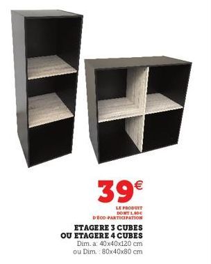 39€  LE PRODUIT DONT 1,80€ DECO-PARTICIPATION  ETAGERE 3 CUBES OU ETAGERE 4 CUBES Dim. a: 40x40x120 cm  ou Dim. 80x40x80 cm 