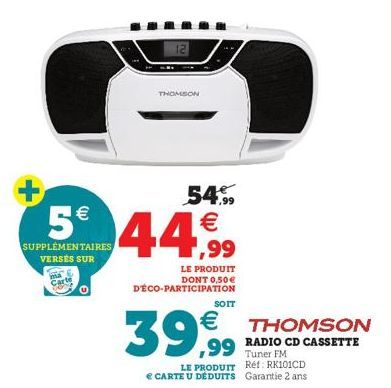 5€  SUPPLÉMENTAIRES  VERSÉS SUR  12  THOMSON  54€ € 1,99  LE PRODUIT DONT 0,50€ DÉCO-PARTICIPATION  SOIT  39,9  THOMSON  Tuner FM  LE PRODUIT Réf: RK101CD € CARTE U DÉDUITS Garantie 2 ans 