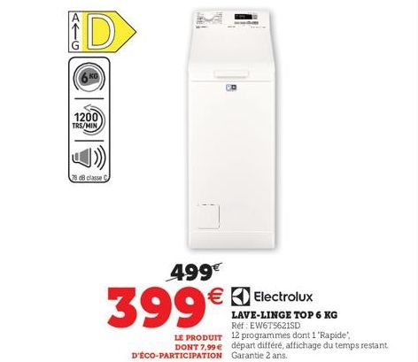 7G  1200 TRS/MIN  78 dB classe C  499€  399€  LE PRODUIT DONT 7,99 €  Electrolux LAVE-LINGE TOP 6 KG Réf: EW6T5621SD 12 programmes dont 1 "Rapide", départ différé, affichage du temps restant  D'ÉCO-PA