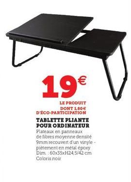 19€  LE PRODUIT DONT 1,80€  D'ÉCO-PARTICIPATION  TABLETTE PLIANTE POUR ORDINATEUR Plateaux en panneaux de fibres moyenne densité 9mm recouvert d'un vinyle - piètement en métal époxy Dim.: 60x35xH24,5/