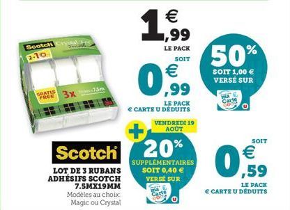 Scotch  2-10  GRATIS  FREE 3X75m  Scotch  LOT DE 3 RUBANS ADHÉSIFS SCOTCH  7.5MX19MM Modèles au choix: Magic ou Crystal  €  1,99  LE PACK SOIT  €  LE PACK  € CARTE U DEDUITS VENDREDI 19 AOÛT  20%  SUP