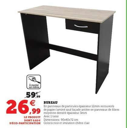 H  A monter soi-même  59.99  26,99  LE PRODUIT Avec 1 tiroir DONT 0,82 e Dimensions: 90x40x72 cm DÉCO-PARTICIPATION Coloris noir et imitation chêne clair  BUREAU  En panneaux de particules épaisseur 1