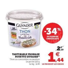 1309  tar  guyader  thon  madame lotk  tartinable fromage fouette guyader¹  thon ou concombre ou saumon le pot de 120 g  1,44  2.19 €  le kg: 12€ le produit au choix  -34%  de remise immediate 