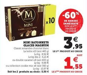 LED  M  MAGNUM  MINI  CLASSIC W  x10  MINI BATONNETS GLACES MAGNUM  Classic amandes chocolat blanc  La boite x10 (soit 443 g) Lekg: 8,92 €  Le kg des 2:6,21 €  3,95  LE 1 PRODUIT AU CHOIX  SOIT  € ,55