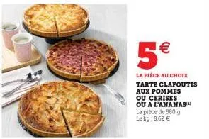 5€  la pièce au choix tarte clafoutis aux pommes  ou cerises ou a l'ananas la pièce de 580 g lekg:8,62 €  (11) 