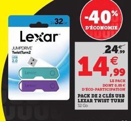 USE  2.0  JUMPDRIVE Twist Turn2  Lexar  Lencar  Lexar  32  JUUB  (-40%)  D'ÉCONOMIE  24.99 €  14,999  LE PACK DONT 0,05€ D'ÉCO-PARTICIPATION PACK DE 2 CLÉS USB LEXAR TWIST TURN 32 Go 