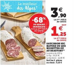 -68%  DE REMISE IMMEDIATE SUR LA 2 PIECE, AU CHOIX  €  3,9⁹0  LA 1 PIECE AU CHOIX SOIT  €  LA 2 PIECE AU CHOIX  SAUCISSON SEC NATURE OU AUX NOISETTES OU AU BEAUFORT La pièce de 200 g Le kg: 19,50 €  L