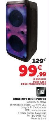 129€ €  99,99  LE PRODUIT DONT 0.85€ DÉCO-PARTICIPATION  Dual  ENCEINTE HIGH POWER  Puissance de 400W  Fonctions: karaoké, DJ, effets LED 