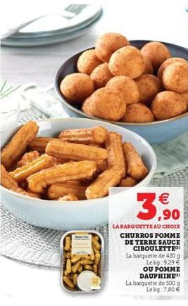 (11)  €  ,90  LA BARQUETTE AU CHOIX CHURROS POMME DE TERRE SAUCE CIBOULETTE La barquette de 420 g Lekg: 9,29 € OU POMME DAUPHINE  La barquette de 500 g Le kg 7,80 € 