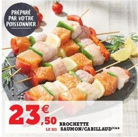 PREPARE  PAR VOTRE POISSONNIER  23,50  BROCHETTE  LE KG SAUMON/CABILLAUD 