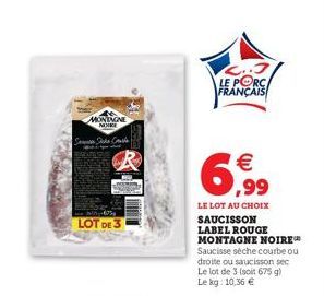 MONTAGNE NOIKE  -625  LOT DE 3  ..3 LE PORC FRANÇAIS  6,99  LE LOT AU CHOIX  SAUCISSON LABEL ROUGE MONTAGNE NOIRE Saucisse séche courbe ou droite ou saucisson sec Le lot de 3 (soit 675 g) Le kg: 10,36