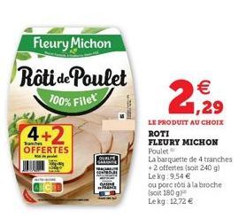 Fleury Michon  Rôti de Poulet 100% Filet  4+2  anche  OFFERTES  QUALITE GARANTIA  €  1,29  LE PRODUIT AU CHOIX ROTI  FLEURY MICHON Poulet  La barquette de 4 tranches +2 offertes (soit 240 g) Lekg: 9,5