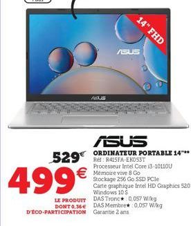 529€  499€  14" FHD  ASUS  ASUS ORDINATEUR PORTABLE 14"**  € Mémoire vive 8 Go  Stockage 256 Go SSD PCIe Carte graphique Intel HD Graphics 520 Windows 10 S LE PRODUIT DAS Tronc*: 0,057 W/kg DONT 0,36€