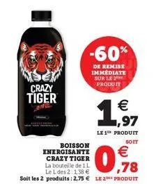 crazy tiger  -60%  de remise immédiate sur le 2 produit  (11)  € ,97  le 1th produit  soit  boisson energisante crazy tiger  la bouteille de 1l  le l des 2 138 € 78  soit les 2 produits: 2,75 € le 2 p