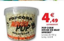 POPCORN  POP  HOLLYWOOD  4,49  €  LE PRODUIT  POP CORN SUCRE EN SEAU SPHERE Le seau de 700 g Lekg: 6,41 € 