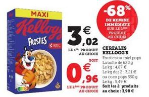 M Maddal  MAXI  Kelling 3,02  €  FROSTIES RE  →D  LE 1™ PRODUIT  AU CHOIX  SOIT  €  0,96  -68%  DE REMISE IMMÉDIATE SUR LE 2  PRODUIT AU CHOIX  CEREALES KELLOGG'S  Lekg: 5,49 €  LE 2 PRODUIT Soit les 