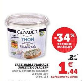 GUYADERI THON  Madame Lock  2.99 €  TARTINABLE FROMAGE FOUETTE GUYADER Thon ou concombre ou saumon Le pot de 120 g Le kg: 12€ LE PRODUIT AU CHOIX  ,44  -34%  DE REMISE IMMEDIATE 