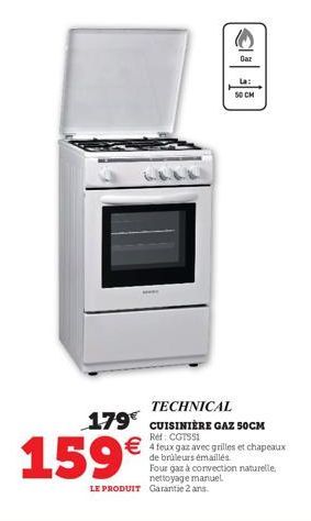 159€  Gar  La:  50 CM  TECHNICAL  179 CUISINIÈRE GAZ 50CM  CGTS51  €4 feux gaz avec grilles et chapeaux  de brûleurs émaillés. Four gaz à convection naturelle, nettoyage manuel LE PRODUIT Garantie 2 a