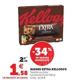 2,40  €  1,9  kelloy  extra  -34%  de remise immediate  58 variétés au choix  la boite de 4 (soit 128 g) le produit au choix lekg: 12,34 €  barres extra kellogg's 