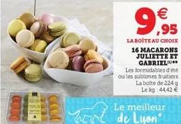 9,95  €  la boite au choix  16 macarons juliette et gabriel  les formidables d'été ou les sublimes fruitiers  la boite de 224 g le kg 44,42 €  le meilleur  de lyon 