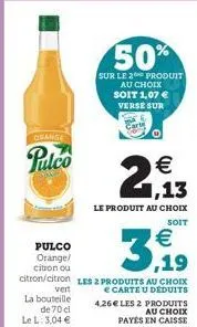 orange  pulco  vert  la bouteille de 70 cl le l: 3,04 €  50%  sur le 2 produit au choix soit 1,07 € verse sur  € 1,13  le produit au choix  soit  €  pulco orange/ citron ou  ,19  citron/citron les 2 p