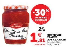 OFFRE DECOUVERTE  Confiture Bonne Min  Fraises  Kas lie  -30%  DE REMISE IMMÉDIATE  2.59 €  1,81  Le pot de 680 g LE PRODUIT Le kg: 2,66 €  CONFITURE FRAISES  81 BONNE MAMAN 