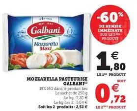 dal 1982  galbani  mozzarella maxi  mozzarella pasteurise galbani  19% mg dans le produit fini le sachet de 250 g le kg 7,20 € le kg des 2: 5,04 € soit les 2 produits: 2,52 €  -60%  de remise immediat