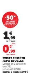 -50%  DERENISE IMMEDIATE SUR LE 3 PACK  1,€9  LES PACK SOIT  ,99  LE FACE EXISTE AUSSI EN PEPSI REGULAR Le pack de 2 bouteilles (soit 3 L)  Le L des 2:0,50 €  Soit les 2 packs: 2,98 € 