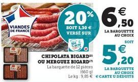 VIANDES DE FRANCE  €  5,20  CHIPOLATA BIGARD OU MERGUEZ BIGARD La barquette de 12 pièces  LA BARQUETTE AU CHOIX  (660 g)  Le kg: 9,85 € ECARTE U DEDUITS  6,50  €  LA BARQUETTE AU CHOIX SOIT 