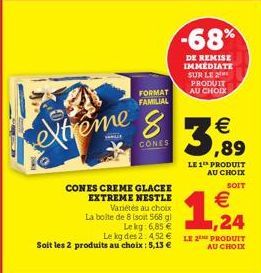 extreme 8  CONES  FORMAT FAMILIAL  CONES CREME GLACEE EXTREME NESTLE  3,89  LE 1 PRODUIT AU CHOIX SOIT  Variétés au choix  € ,24  La boite de 8 (soit 568 gl  Lekg: 6,85 €  Le kg des 2: 452 € LE 2 PROD