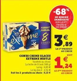extreme 8  cones  format familial  cones creme glacee extreme nestle  3,89  le 1 produit au choix soit  variétés au choix  € ,24  la boite de 8 (soit 568 gl  lekg: 6,85 €  le kg des 2: 452 € le 2 prod
