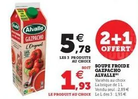 21.1  wees  alvalle gazpacho  l'ongal  les 3 produits au choix  €  2+1 5,78 offert  soit soupe froide  gazpacho alvalle  variétés au choix la brique de 1l vendu seul 2,89 € le produit au choix lel des