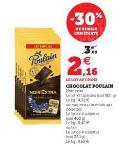 LOT FAMILIAL  Poulain  S  11  NOIR EXTRA  -30%  DE REMISE IMMÉDIATE  3,09 €  2,16  LE LOT AU CHOIX CHOCOLAT POULAIN Noir extra  Le lot x5 tablettes (soit 500 gl Lekg: 4,32 €  ou noir extra fin éclats 