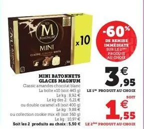 led  m  magnum  mini  classic w  x10  mini batonnets glaces magnum  3,95  le 1 produit au choix  soit  € ,55  ou collection cookie mix x8 (soit 360 g)  le kg: 10,97 €  soit les 2 produits au choix : 5