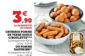 € ,90  LA BARQUETTE  AU CHOIX  CHURROS POMME DE TERRE SAUCE CIBOULETTE  La barquette de 420 g Le kg: 9,29 € OU POMME DAUPHINE La barquette de 500 g Le kg: 7,80 € 