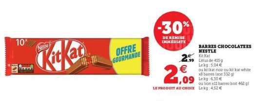 10%  Ne  OFFRE GOURMANDE  -30%  DE REMISE IMMÉDIATE  BARRES CHOCOLATEES NESTLE Kat  2.99 L'étui de 415g  Lekg: 5,04 €  ou kitkat noir ou kit kat white x8 barres (soit 332 g)  2,09  1,09 Lekg: 6,30 €  