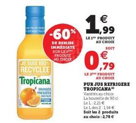 PELPE TRY PA  -60%  DE REMISE IMMEDIATE SUR LE 2 PRODUIT AU CHOIX  JE SUIS 100% RECYCLEE Tropicana.  ORANGES PRESSEES  ANG PA  €  1,99  LE 1 PRODUIT AU CHOIX  SOIT  € ,79  LE 2 PRODUIT  AU CHOIX  PURJ