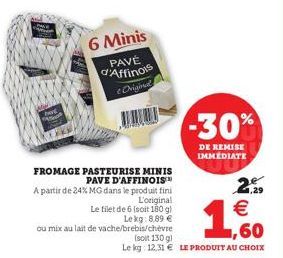 6 Minis  PAVÉ d'Affinois e Original  BER  FROMAGE PASTEURISE MINIS PAVE D'AFFINOIS™  A partir de 24% MG dans le produit fini  2.  L'original  Le filet de 6 (soit 180 g)  160  Lekg:8,89 €  ou mix au la