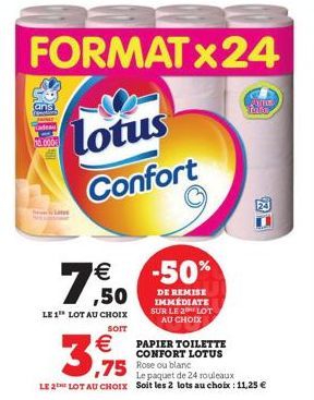 FORMAT x 24  h0.0000  lotus  Confort  € ,50  LE 1 LOT AU CHOIX  SOIT  €  3,975  -50%  DE REMISE IMMÉDIATE SUR LE 20 LOT  AU CHOIX  Le paquet de 24 rouleaux  LE 2 LOT AU CHOIX Soit les 2 lots au choix 