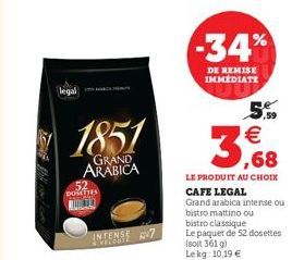 legal  52 DOMATIES MOLTO  1851  GRAND ARABICA  INTENSE 7  132852  -34%  DE REMISE IMMEDIATE  5.9 €  3,68  LE PRODUIT AU CHOIX CAFE LEGAL Grand arabica intense ou bistro mattino ou bistro classique Le 