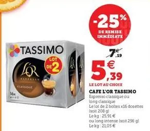 tassimo  lor  classione  de  lot  -25%  de remise immédiate  7.59 1€  ,39  le lot au choix  cafe l'or tassimo  espresso classique ou long classique  le lot de 2 boltes x16 dosettes (soit 208 g)  lekg: