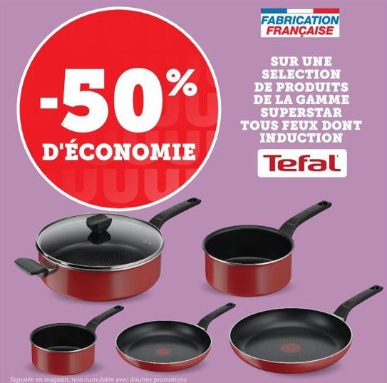 -50%  D'ÉCONOMIE  JUL  Signalée en magasin, non cumulable avec d'autres promotions  FABRICATION FRANÇAISE  SUR UNE SELECTION DE PRODUITS DE LA GAMME SUPERSTAR TOUS FEUX DONT INDUCTION  Tefal  