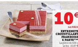 10€  LA PIÈCE  ENTREMETS CROUSTILLANT FRAMBOISE 6 PARTS La pièce de 630 g Le kg 15,87 € 