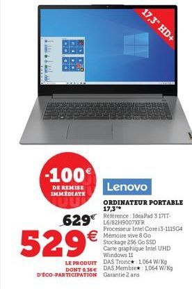 -100€  DE REMISE IMMEDIATE  529€  629 6/82H9007XFR  17,3" HD+  Lenovo  ORDINATEUR PORTABLE 17,3  Référence: IdeaPad 3 171T- € Mémoire vive 8 Go Stockage 256 Go SSD Carte graphique Intel UHD Windows 11