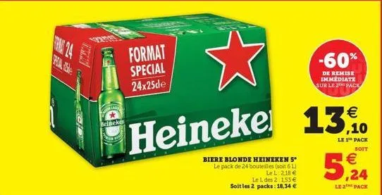 proin asle  beineken  la  format special 24x25de  €  ,10  heineke 13%.  le 1¹ pack  soit  biere blonde heineken 5° le pack de 24 bouteilles (soit 6l)  le l. 2,18 € le l des 2 1,53 € soit les 2 packs: 