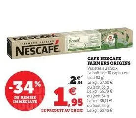 fames airing  nescafe.  -34%  de remise immediate  brasil  2.95 le kg 37,50 €  ou (soit 53 g) le kg: 36,79 € ou (soit 54 g)  1,95 €  ou (soit 55 g) le produit au choix le kg: 35,45 €  cafe nescafe far