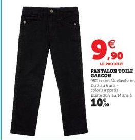 A  10%  €  99,90  LE PRODUIT PANTALON TOILE GARCON 98% coton 2% elasthanne Du 2 au 6 ans. coloris assortis Existe du 8 au 14 ans à 