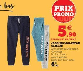 RUN AND PLAY  NUH AND PLAY  ROH AND PLAY  PRIX PROMO  5,90  LE PRODUIT AU CHOIX JOGGING MOLLETON GARCON  100% coton ou 96% coton 4% viscose Du 2 au 6 ans-coloris assortis Existe du 8 au 14 ans à 