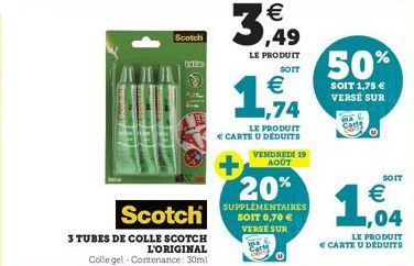 Scotch  1812>  Scotch  3 TUBES DE COLLE SCOTCH L'ORIGINAL Colle gel - Contenance: 30mil  €  3,49  LE PRODUIT  SOIT  1,74  €  LE PRODUIT  € CARTE U DÉDUITS  VENDREDI 19 AOÛT  20%  SUPPLÉMENTAIRES SOIT 